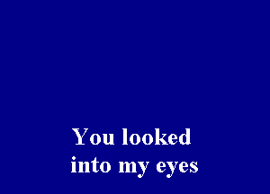You looked
into my eyes