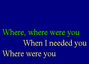 Where, where were you
When I needed you
Where were you