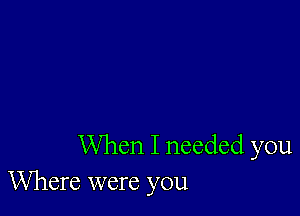 When I needed you
Where were you