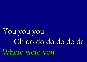 You you you
Oh do do do do do dc
Where were you