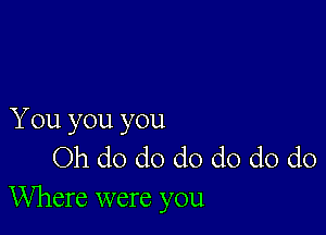 You you you
Oh do do do do do do
Where were you