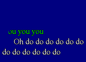 ou you you
Oh d0 do do d0 d0 d0
d0 d0 d0 d0 d0 d0