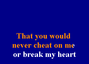 That you would
never cheat on me
or break my heart