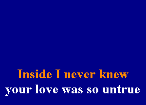 Inside I never knew
your love was so untrue