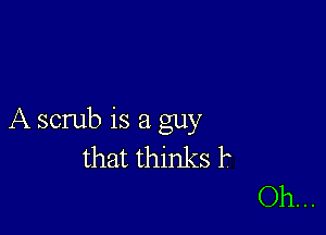 A scrub is a guy

that thinks P
Oh. ..