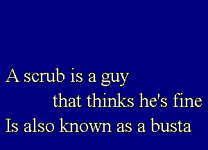 A scrub is a guy
that thinks he's fine
Is also known as a busta