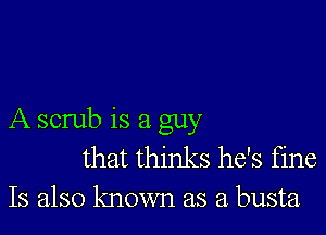 A scrub is a guy
that thinks he's fine
Is also known as a busta