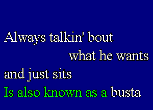 Always talkin' bout

What he wants
and just sits

Is also known as a busta