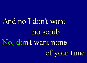 And no I don't want

no scrub
No, don't want none

of your time