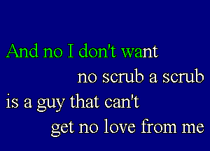 And no I don't want

no scrub a scrub
is a guy that can't
get no love from me