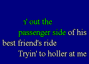 1' out the

passenger side of his
best friend's ride
Tryin' to holler at me