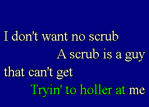 I don't want no scrub

A scrub is a guy
that can't get

Tryin' to holler at me