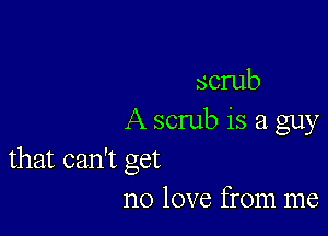 scrub

A scrub is a guy

that can't get
no love from me