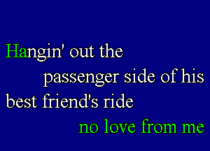 Hangin' out the

passenger side of his
best friend's ride
no love from me