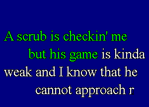 A scrub is checkin' me

but his game is kinda
weak and I know that he
cannot approach r