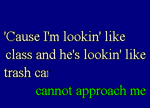 'Cause I'm lookin' like
class and he's lookin' like
trash 08.1

cannot approach me