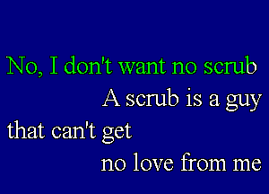 No, I don't want no scrub

A scrub is a guy
that can't get

no love from me