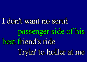 I don't want no scruk

passenger side of his
best friend's ride
Tryin' to holler at me