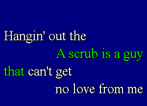 Hangin' out the

A scrub is a guy
that can't get

no love from me