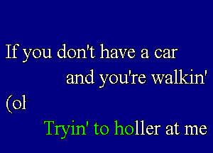 If you don't have a car

and you're walkin'

(01
Tryin' to holler at me