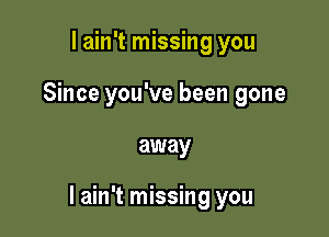 I ain't missing you
Since you've been gone

away

I ain't missing you