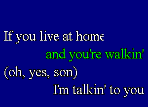 If you live at home

and you're walkin'
(oh, yes, son)
I'm talkin' to you