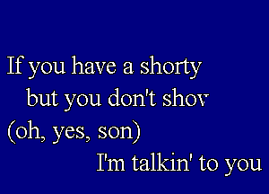 If you have a shorty

but you don't shov
(oh, yes, son)
I'm talkin' to you