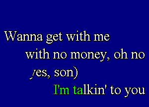 Wanna get with me

With no money, oh no
165, son)
I'm talkin' to you