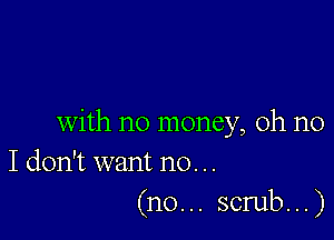 with no money, oh no
I don't want no. ..

(n0... scrub...)