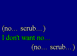 (no... scrub...)
I don't want no. ..
(n0... scrub...)