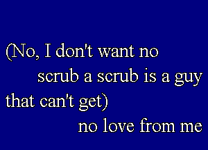 (No, I don't want no

scrub a scrub is a guy
that can't get)

no love from me