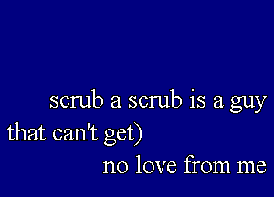 scrub a scrub is a guy
that can't get)

no love from me