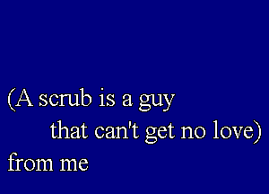 (A scrub is a guy

that can't get no love)
from me