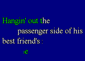 Hangin' out the

passenger side of his
best friend's 1
16