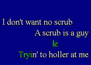 I don't want no scrub

A scrub is a guy
ie
Tryin' to holler at me