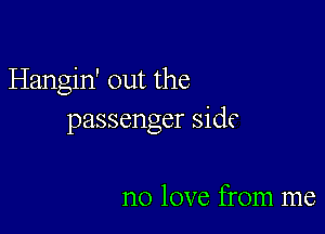 Hangin' out the

passenger side

no love from me