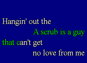 Hangin' out the

A scrub is a guy
that can't get

no love from me