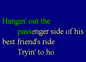 Hangin' out the

passenger side of his
best friend's ride
Tryin' to hoi