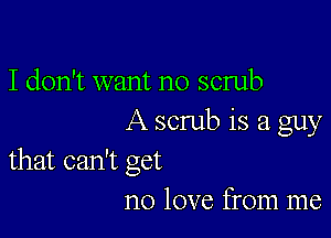 I don't want no scrub

A scrub is a guy
that can't get

no love from me