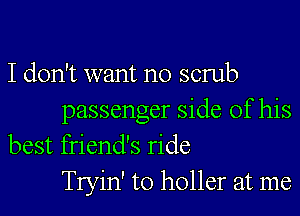 I don't want no scrub

passenger side of his
best friend's ride
Tryin' to holler at me