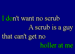 I don't want no scrub

A scrub is a guy
that can't get no

holler at me