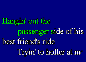 Hangin' out the

passenger side of his
best friend's ride
Tryin' to holler at mr