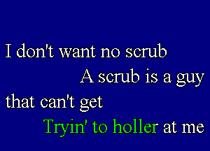 I don't want no scrub

A scrub is a guy
that can't get

Tryin' to holler at me