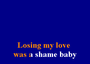 Losing my love
was a shame baby