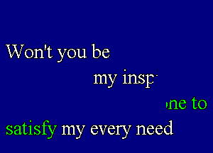 Won't you be

my insp
nne to
satisfy my every need