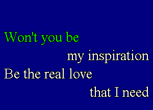 Won't you be

my inspiration
Be the real love
that I need