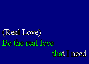 (Real Love)
Be the real love

that I need