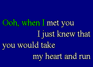 Ooh, When I met you

I just knew that
you would take
my heart and run