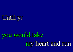 Until y(

you would take
my heart and run