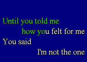 Until you told me

how you felt for me

You said
I'm not the one